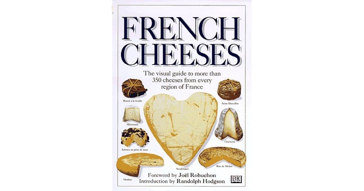French Cheeses The Visual Guide to More Than 350 Cheeses from Every