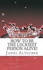 How to Be the Luckiest Person Alive! by James Altucher