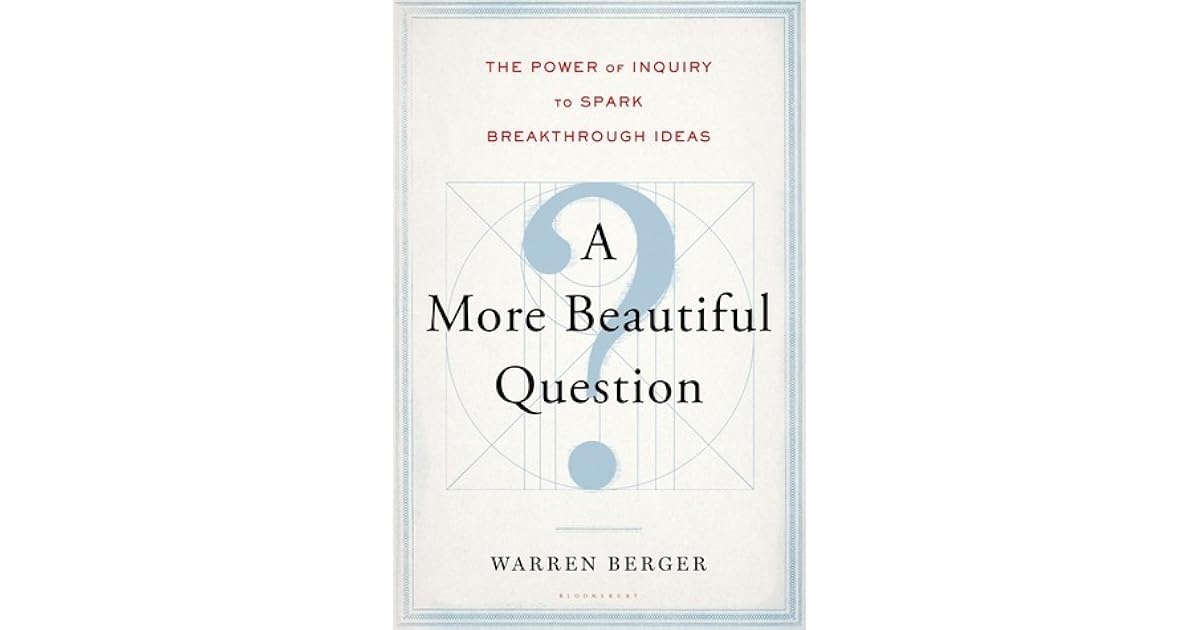 A More Beautiful Question The Power of Inquiry to Spark Breakthrough Ideas by Warren Berger