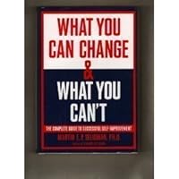 What You Can Change And What You Can't: The Complete Guide to Successful Self-Improvement