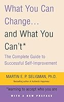 What You Can Change... and What You Can't: The Complete Guide to Successful Self-Improvement