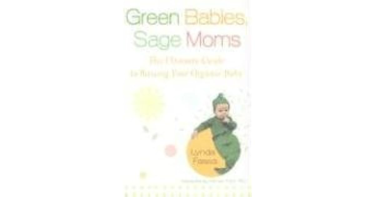 Green Babies, Sage Moms The Ultimate Guide to Raising Your Organic