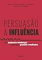 Persuasão e Influência by Robert B. Cialdini Persuasão e Influência: Como Pequenas Mudanças Podem Gerar Grandes Resultados