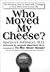 Who Moved My Cheese? An Amazing Way to Deal with Change in Your Work and in Your Life