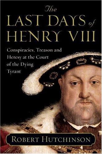 The Last Days of Henry VIII: Conspiracies, Treason and Heresy at the Court of the Dying Tyrant (Hardcover)