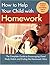 How to Help Your Child with Homework: The Complete Guide to Encouraging Good Study Habits and Ending the Homework Wars