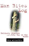 Man Bites Log: Unlikely Stories from a City Guy in the Woods