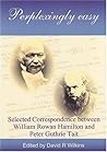 Perplexingly Easy: Selected Correspondence between William Rowan Hamilton and Peter Guthrie Tait Perplexingly Easy: Selected Correspondence between William Rowan Hamilton and Peter Guthrie Tait