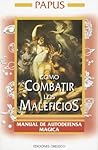 Cómo Combatir Los Maleficios: [Manual De Autodefensa Mágica]