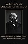 A Handbook for Attendants on the Insane: The Autobiography of Jack the Ripper As Revealed to Clanash Farjeon