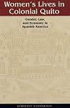 Women's Lives in Colonial Quito: Gender, Law, and Economy in Spanish America Women's Lives in Colonial Quito: Gender, Law, and Economy in Spanish America