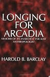 Longing for Arcadia: Memoirs of an Anarcho-Cynicalist Anthropologist Longing for Arcadia: Memoirs of an Anarcho-Cynicalist Anthropologist