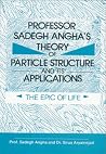 Professor Sadegh Angha's Theory Of Particle Structure And Its Applications: The Epic Of Life Professor Sadegh Angha's Theory Of Particle Structure And Its Applications: The Epic Of Life
