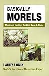 Basically Morels: Mushroom Hunting, Cooking, Lore & Advice Basically Morels: Mushroom Hunting, Cooking, Lore & Advice