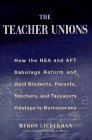 The Teachers' Unions : How the NEA and AFT Sabotage Reform and Hold Students, Parents, Teachers, and Taxpayers Hostage to Bureaucracy
