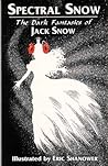 Spectral Snow: The Dark Fantasies of Jack Snow Spectral Snow: The Dark Fantasies of Jack Snow