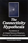The Connectivity Hypothesis: Foundations of an Integral Science of Quantum, Cosmos, Life, and Consciousness The Connectivity Hypothesis: Foundations of an Integral Science of Quantum, Cosmos, Life, and Consciousness