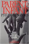 Parent Infant Psychodynamics: Wild Things, Mirrors and Ghosts