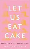 Let Us Eat Cake: Adventures in Food and Friendship Let Us Eat Cake: Adventures in Food and Friendship