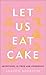 Let Us Eat Cake: Adventures in Food and Friendship