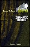 Dramatic Works of Goethe: Comprising Faust, Iphigenia in Tauris, Torquato Tasso, Egmont, and Goetz von Berlichingen Dramatic Works of Goethe: Comprising Faust, Iphigenia in Tauris, Torquato Tasso, Egmont, and Goetz von Berlichingen