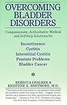 Overcoming Bladder Disorders: Compassionate, Authoritative, Medical and Self-Help Solutions for