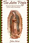 The Aztec Virgin: The Secret Mystical Tradition of Our Lady of Guadalupe The Aztec Virgin: The Secret Mystical Tradition of Our Lady of Guadalupe