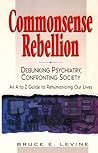 Commonsense Rebellion: Debunking Psychiatry, Confronting Society : An A to Z Guide to Rehumanizingour Lives