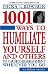 1001 Ways To Humiliate Yourself And Others: To Cause Embarrassment Wherever You Go