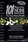 101 Ways to Use Noni Fruit Juice For Your Better Health: A Handbook of Oral, Topical & Internal Applications & Procedures