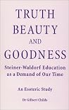 Truth, Beauty, and Goodness: Steiner-Waldorf Education as a Demand of Our Time: An Esoteric Study Truth, Beauty, and Goodness: Steiner-Waldorf Education as a Demand of Our Time: An Esoteric Study