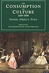 The Consumption of Culture 1600 - 1800: Image, Object, Text (Consumption and Culture in the 17th and 18th Centuries)
