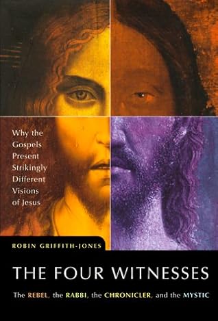 The Four Witnesses : The Rebel, the Rabbi, the Chronicler, and the Mystic -- Why the Gospels Present Strikingly Different Visions of Jesus