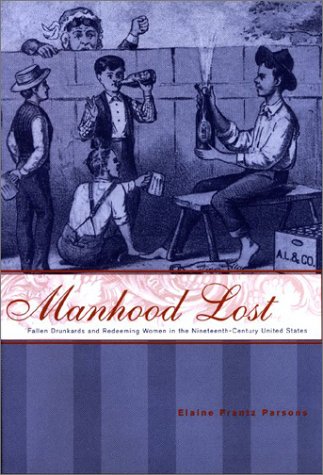 Manhood Lost: Fallen Drunkards and Redeeming Women in the Nineteenth-Century United States (New Studies in American Intellectual and Cultural History)