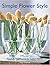 Simple Flower Style: Fresh Arrangements For Today's Home