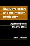 Executive Orders And the Modern Presidency: Legislating from the Oval Office