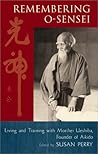 Remembering O-Sensei: Living and Training with Morihei Ueshiba, Founder of Aikido Remembering O-Sensei: Living and Training with Morihei Ueshiba, Founder of Aikido