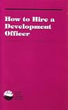 How to Hire a Development Officer: From Defining Needs to Ensuring Successful Performance How to Hire a Development Officer: From Defining Needs to Ensuring Successful Performance