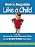 How to Negotiate Like a Child: Unleash the Little Monster Within to Get Everything You Want
