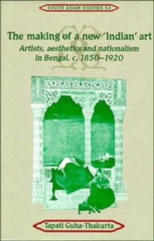 The Making of a New 'Indian' Art: Artists, Aesthetics and Nationalism in Bengal, c.1850–1920 (Cambridge South Asian Studies, Series Number 52)