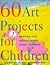 60 Art Projects for Children: Painting, Clay, Puppets, Prints, Masks, and More