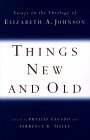 Things New & Old: Essays on the Theology of Elizabeth A. Johnson Things New & Old: Essays on the Theology of Elizabeth A. Johnson