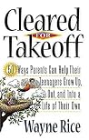 Cleared for Takeoff: 50 Ways Parents Can Help Their Teenagers Grow Up, Out and Into Lives of Their Own Cleared for Takeoff: 50 Ways Parents Can Help Their Teenagers Grow Up, Out and Into Lives of Their Own