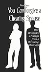You Can Forgive a Cheating Spouse: One Woman's Triumph from a Perishing Marriage