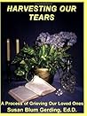 HARVESTING OUR TEARS; A PROCESS OF GRIEVING oUR LOVED ONES HARVESTING OUR TEARS; A PROCESS OF GRIEVING oUR LOVED ONES