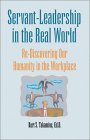 Servant-Leadership in the Real World: Re-Discovering Our Humanity in the Workplace Servant-Leadership in the Real World: Re-Discovering Our Humanity in the Workplace