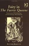 Fairy in the Faerie Queene: Renaissance Elf-Fashioning and Elizabethan Myth-Making Fairy in the Faerie Queene: Renaissance Elf-Fashioning and Elizabethan Myth-Making