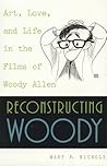 Reconstructing Woody: Art, Love, and Life in the Films of Woody Allen