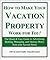 How to Make Your Vacation Property Work for You! The Quick & Easy Guide to Advertising, Renting, Managing & Making Money from Your Second Home