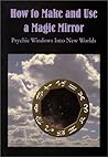How to Make and Use a Magic Mirror: Psychic Windows into New Worlds How to Make and Use a Magic Mirror: Psychic Windows into New Worlds